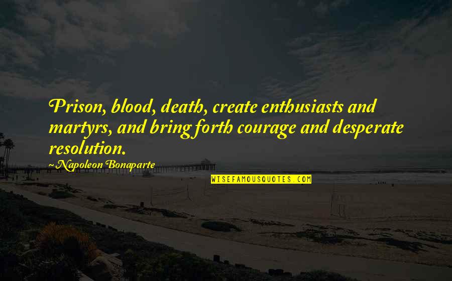 Napoleon Bonaparte Courage Quotes By Napoleon Bonaparte: Prison, blood, death, create enthusiasts and martyrs, and