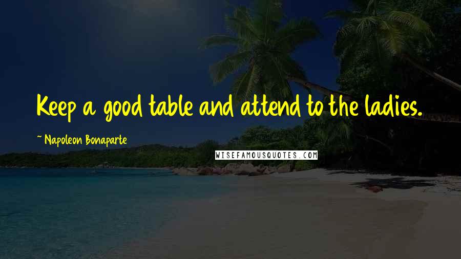 Napoleon Bonaparte quotes: Keep a good table and attend to the ladies.