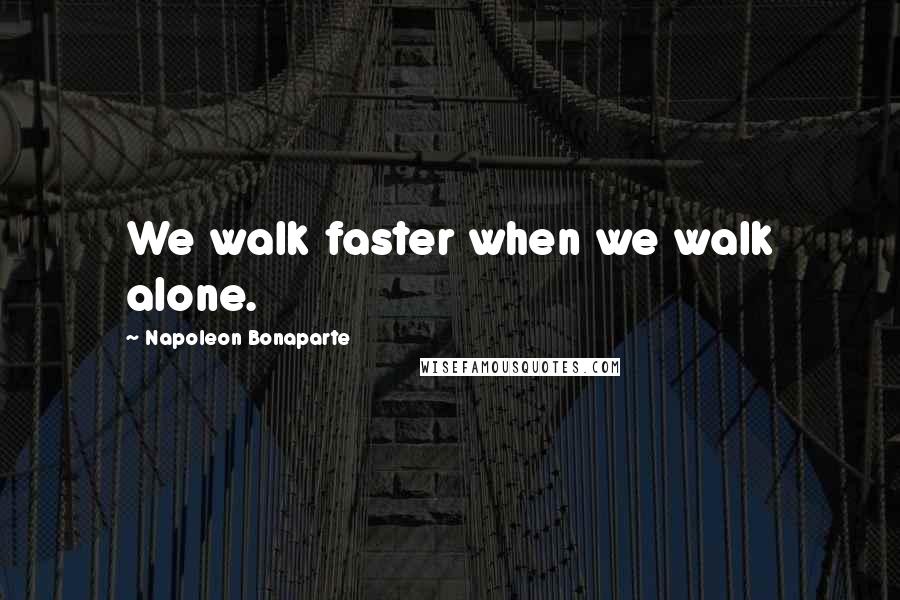 Napoleon Bonaparte quotes: We walk faster when we walk alone.