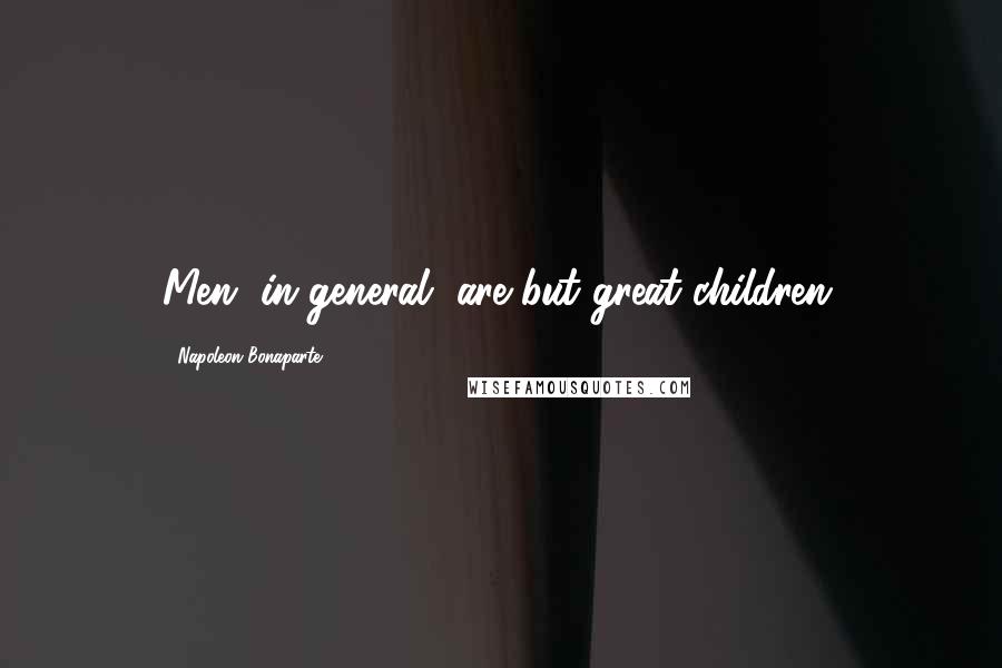 Napoleon Bonaparte quotes: Men, in general, are but great children.