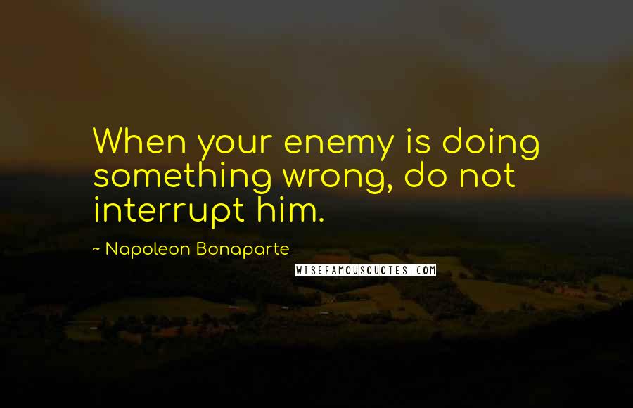 Napoleon Bonaparte quotes: When your enemy is doing something wrong, do not interrupt him.