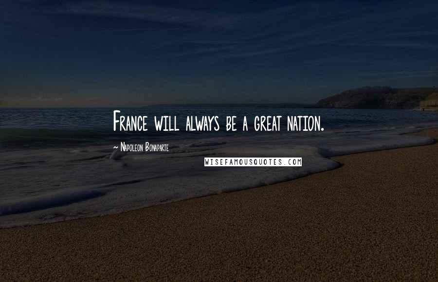 Napoleon Bonaparte quotes: France will always be a great nation.