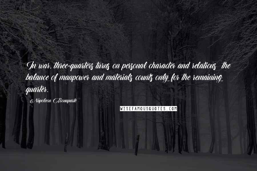 Napoleon Bonaparte quotes: In war, three-quarters turns on personal character and relations; the balance of manpower and materials counts only for the remaining quarter.