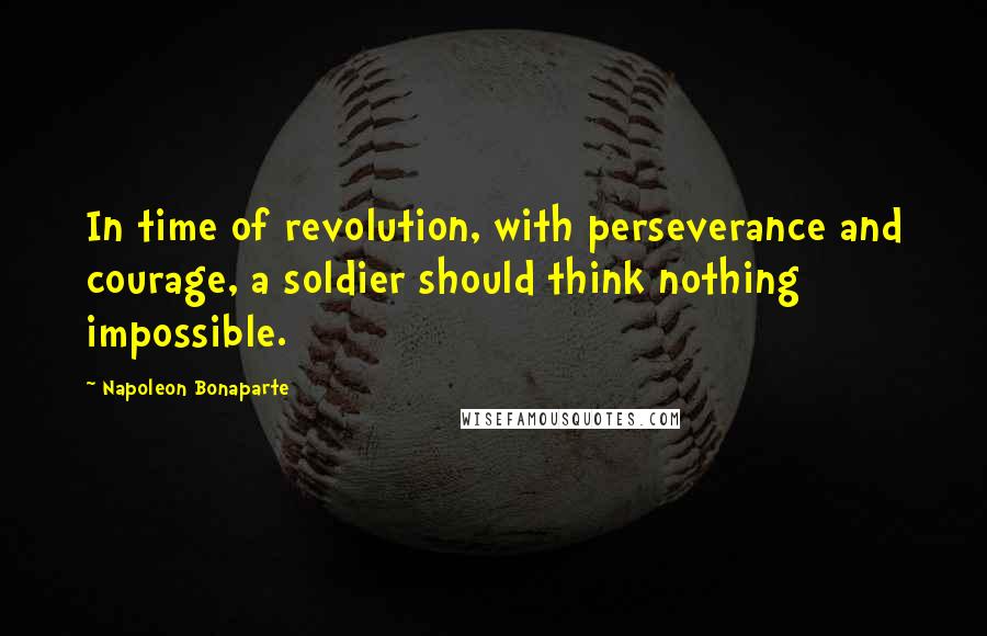 Napoleon Bonaparte quotes: In time of revolution, with perseverance and courage, a soldier should think nothing impossible.