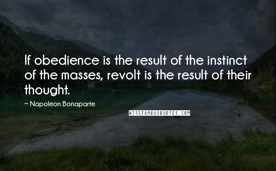 Napoleon Bonaparte quotes: If obedience is the result of the instinct of the masses, revolt is the result of their thought.