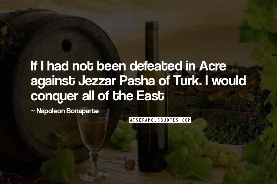 Napoleon Bonaparte quotes: If I had not been defeated in Acre against Jezzar Pasha of Turk. I would conquer all of the East