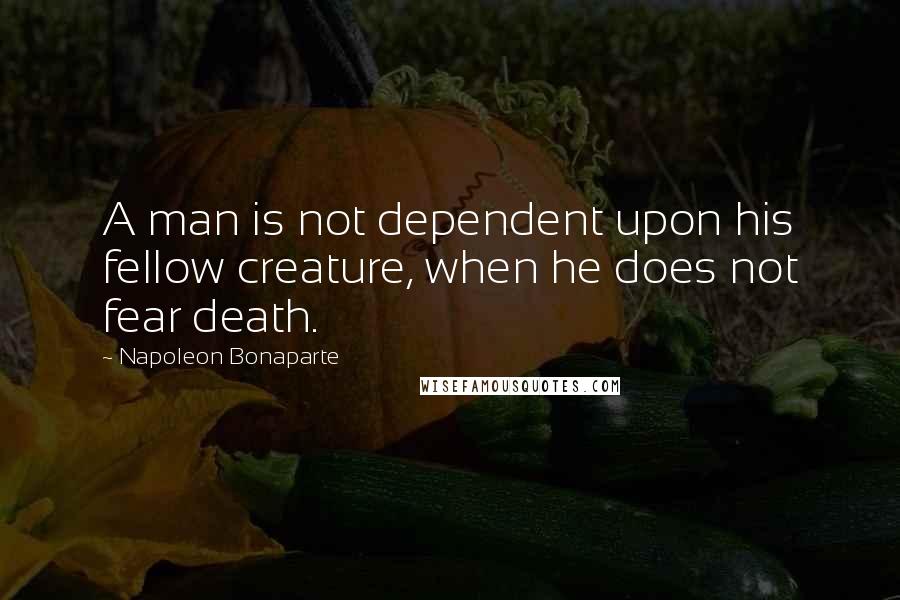 Napoleon Bonaparte quotes: A man is not dependent upon his fellow creature, when he does not fear death.