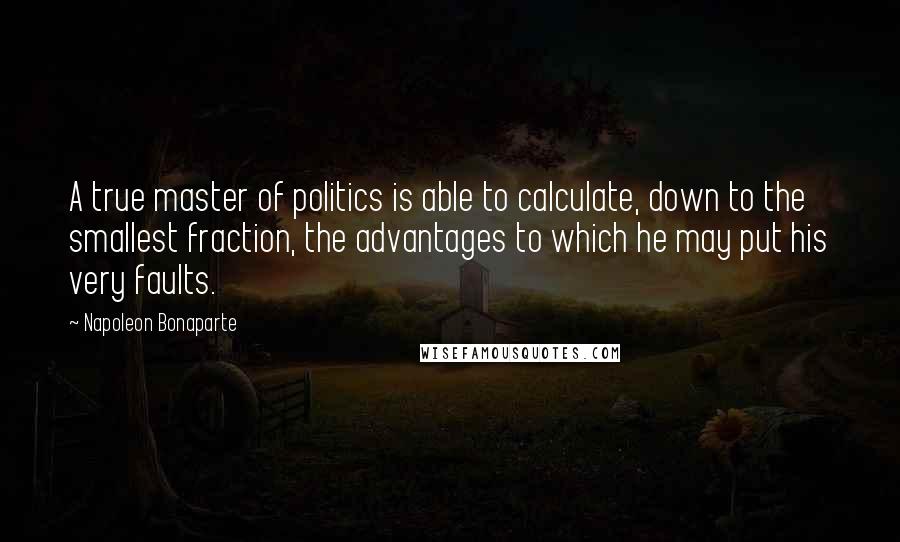 Napoleon Bonaparte quotes: A true master of politics is able to calculate, down to the smallest fraction, the advantages to which he may put his very faults.