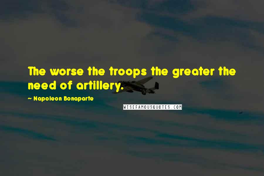 Napoleon Bonaparte quotes: The worse the troops the greater the need of artillery.