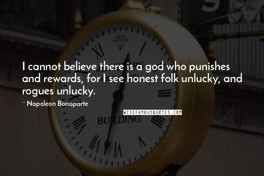 Napoleon Bonaparte quotes: I cannot believe there is a god who punishes and rewards, for I see honest folk unlucky, and rogues unlucky.