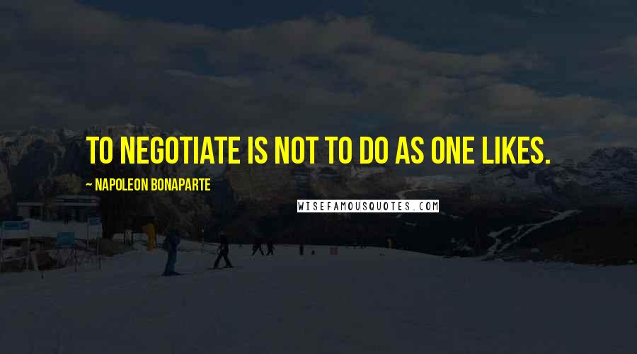 Napoleon Bonaparte quotes: To negotiate is not to do as one likes.