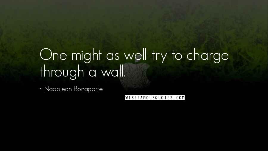 Napoleon Bonaparte quotes: One might as well try to charge through a wall.
