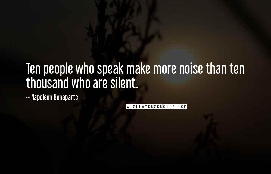 Napoleon Bonaparte quotes: Ten people who speak make more noise than ten thousand who are silent.