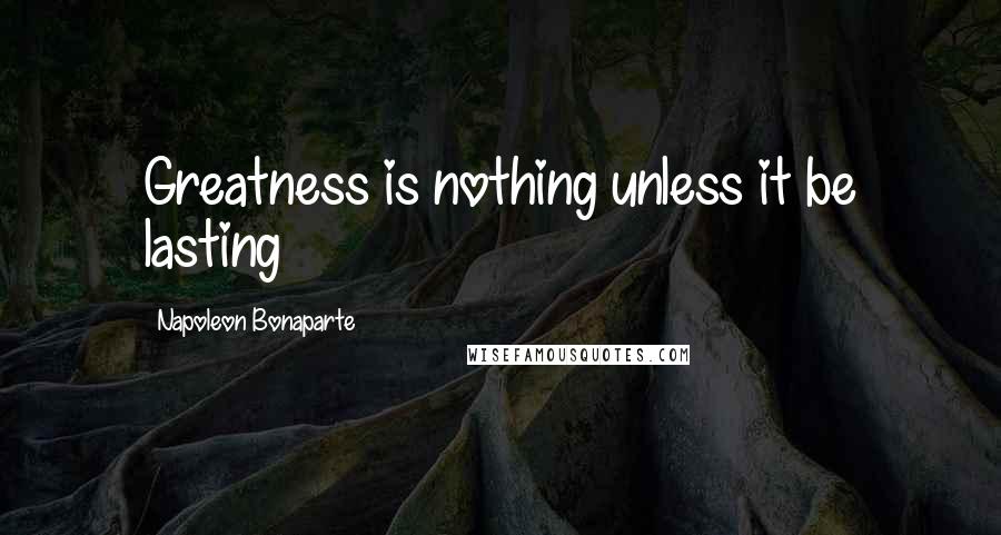 Napoleon Bonaparte quotes: Greatness is nothing unless it be lasting