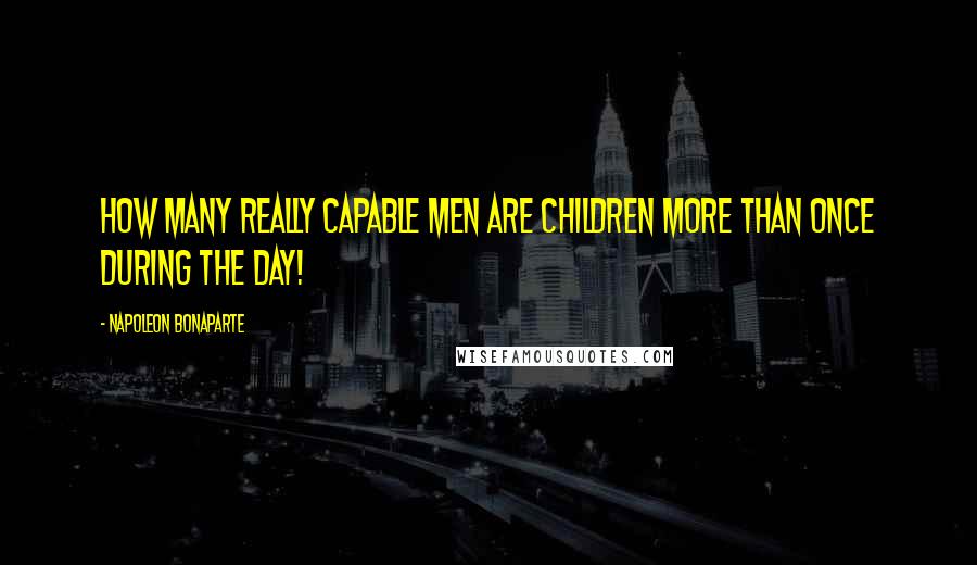 Napoleon Bonaparte quotes: How many really capable men are children more than once during the day!