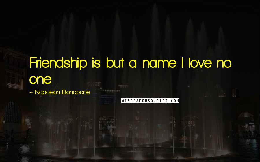 Napoleon Bonaparte quotes: Friendship is but a name. I love no one.