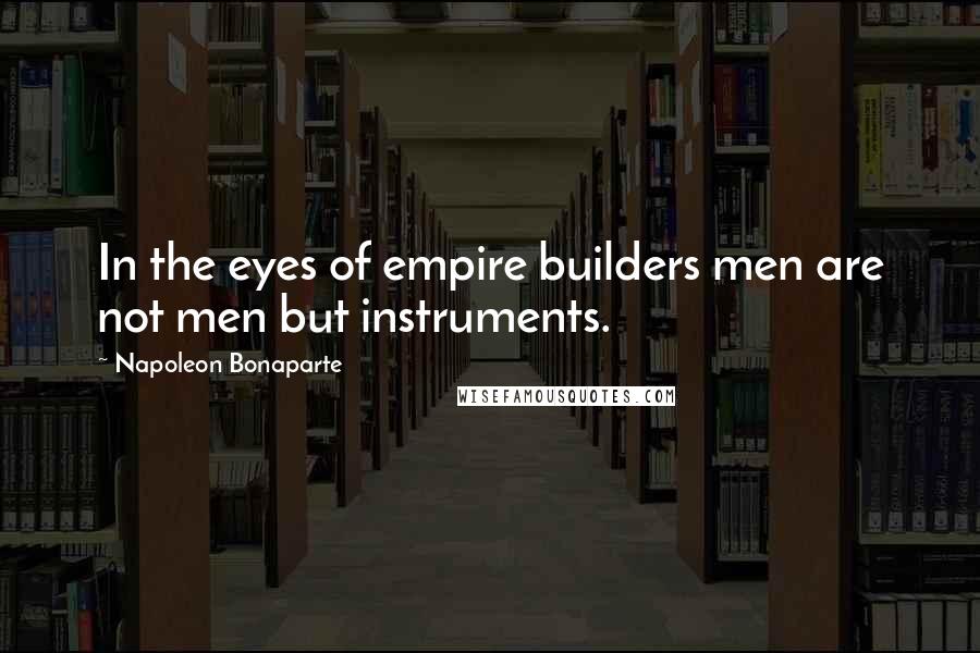Napoleon Bonaparte quotes: In the eyes of empire builders men are not men but instruments.