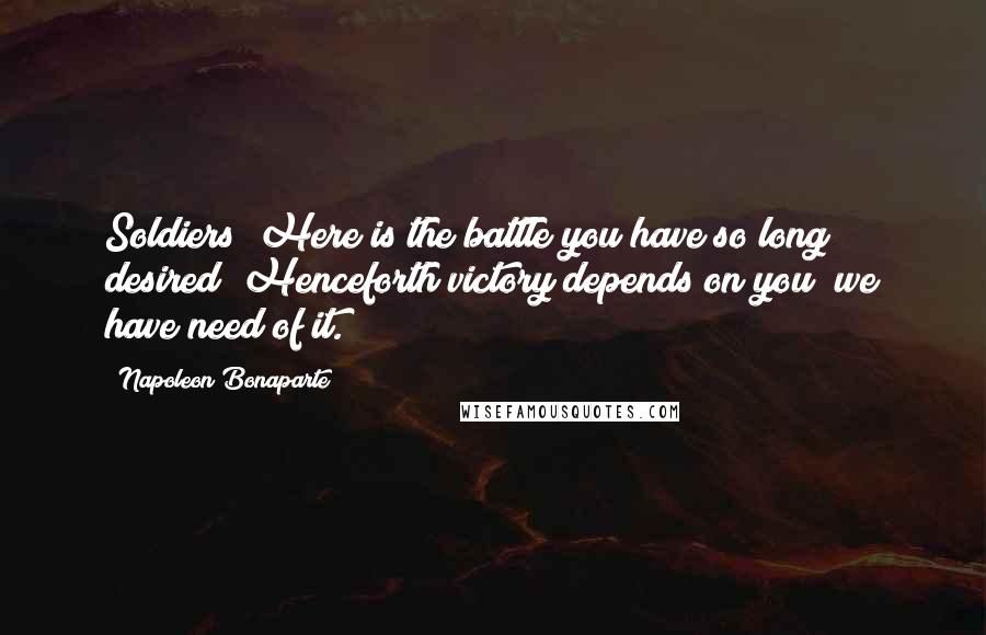 Napoleon Bonaparte quotes: Soldiers! Here is the battle you have so long desired! Henceforth victory depends on you; we have need of it.