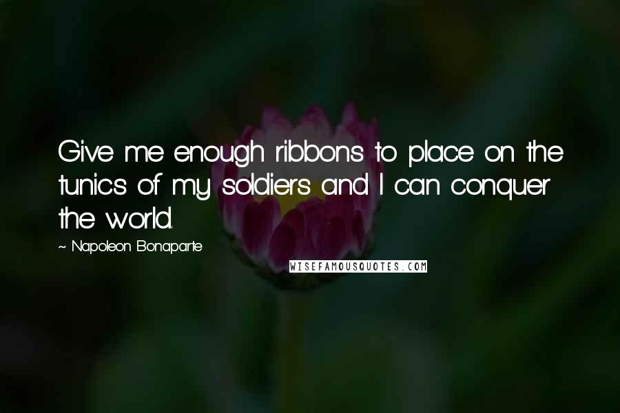 Napoleon Bonaparte quotes: Give me enough ribbons to place on the tunics of my soldiers and I can conquer the world.