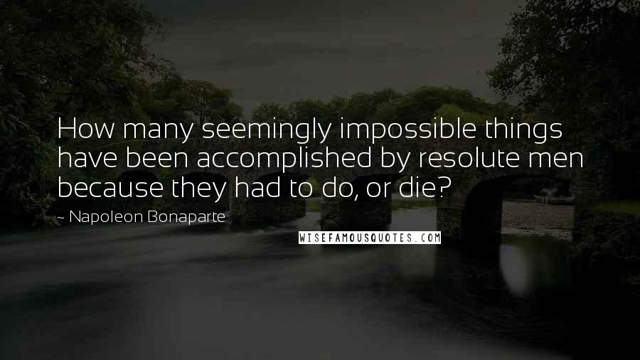 Napoleon Bonaparte quotes: How many seemingly impossible things have been accomplished by resolute men because they had to do, or die?