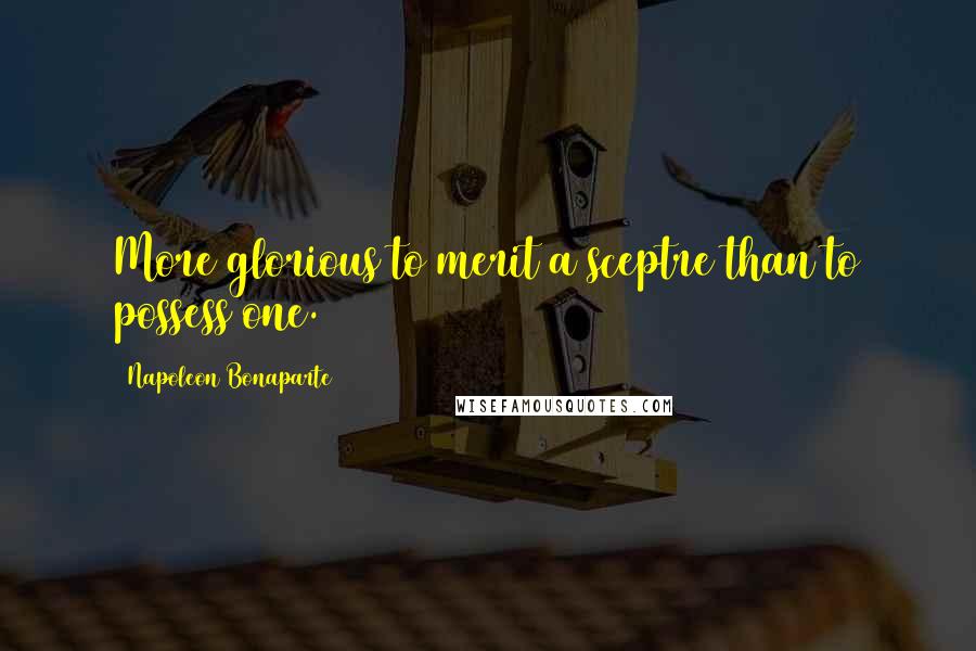 Napoleon Bonaparte quotes: More glorious to merit a sceptre than to possess one.