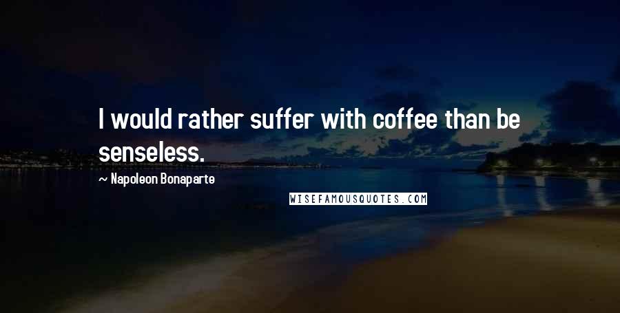 Napoleon Bonaparte quotes: I would rather suffer with coffee than be senseless.