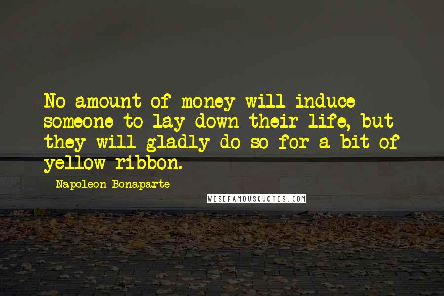 Napoleon Bonaparte quotes: No amount of money will induce someone to lay down their life, but they will gladly do so for a bit of yellow ribbon.