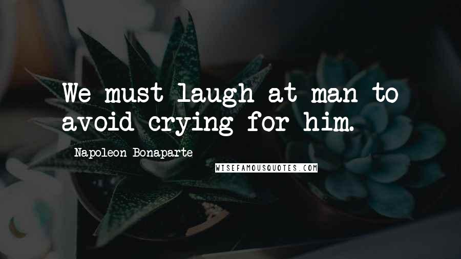 Napoleon Bonaparte quotes: We must laugh at man to avoid crying for him.
