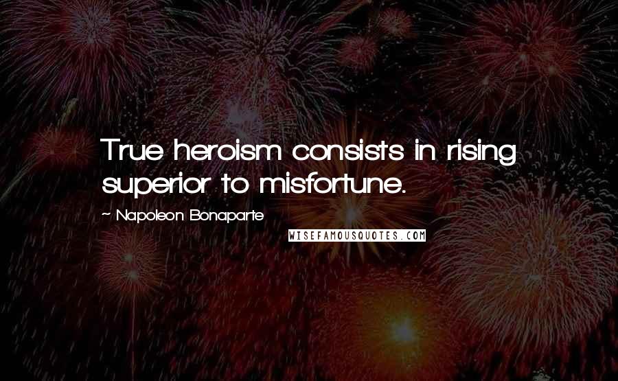 Napoleon Bonaparte quotes: True heroism consists in rising superior to misfortune.