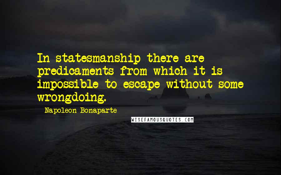 Napoleon Bonaparte quotes: In statesmanship there are predicaments from which it is impossible to escape without some wrongdoing.