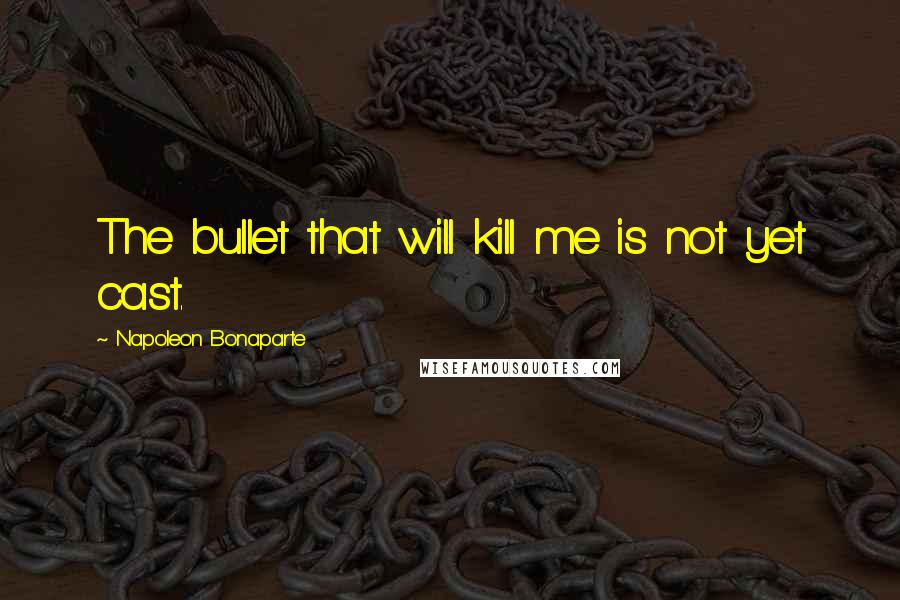 Napoleon Bonaparte quotes: The bullet that will kill me is not yet cast.