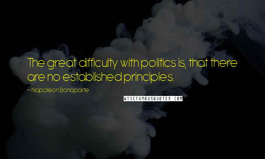 Napoleon Bonaparte quotes: The great difficulty with politics is, that there are no established principles.