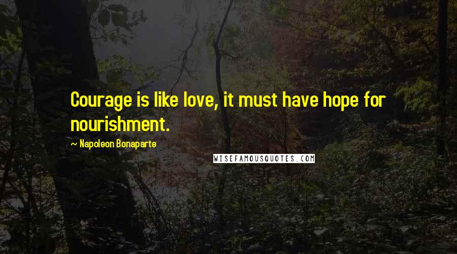 Napoleon Bonaparte quotes: Courage is like love, it must have hope for nourishment.