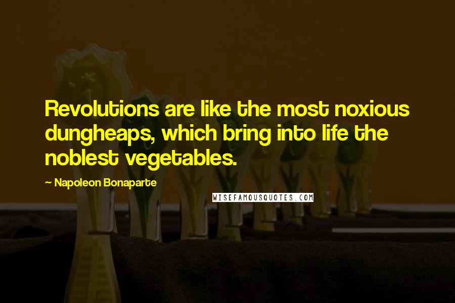 Napoleon Bonaparte quotes: Revolutions are like the most noxious dungheaps, which bring into life the noblest vegetables.