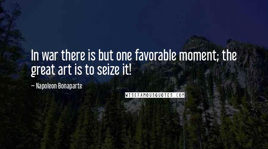 Napoleon Bonaparte quotes: In war there is but one favorable moment; the great art is to seize it!