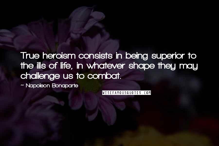 Napoleon Bonaparte quotes: True heroism consists in being superior to the ills of life, in whatever shape they may challenge us to combat.