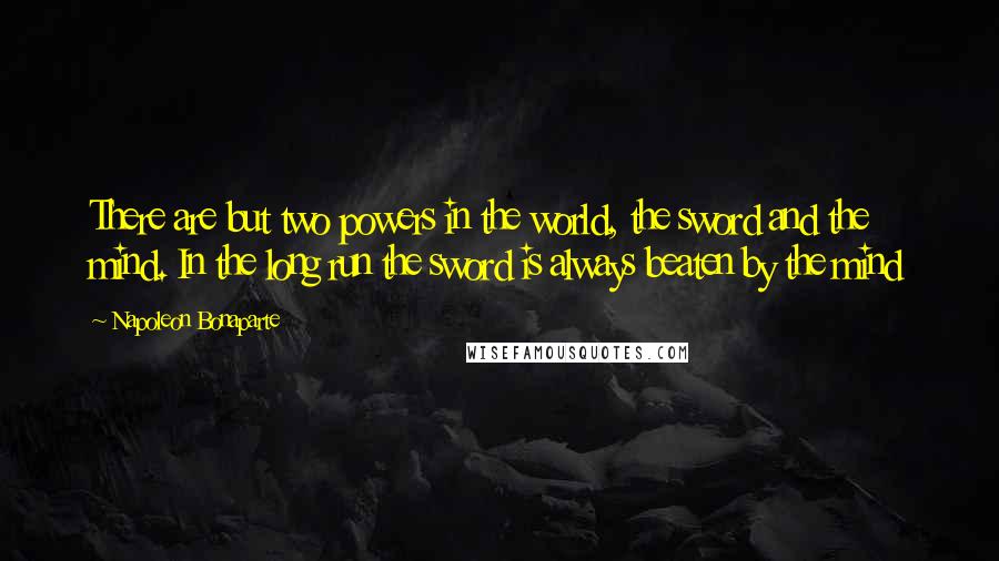 Napoleon Bonaparte quotes: There are but two powers in the world, the sword and the mind. In the long run the sword is always beaten by the mind