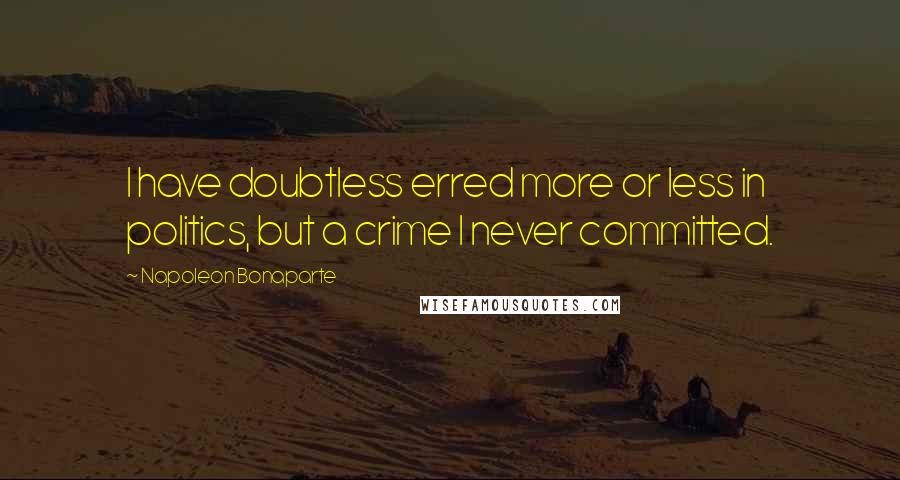 Napoleon Bonaparte quotes: I have doubtless erred more or less in politics, but a crime I never committed.