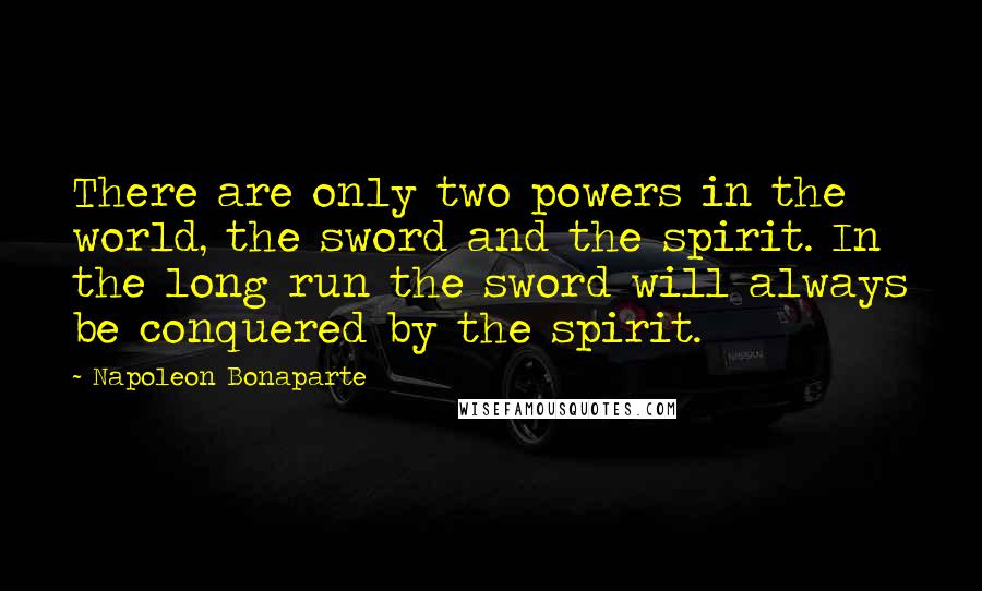 Napoleon Bonaparte quotes: There are only two powers in the world, the sword and the spirit. In the long run the sword will always be conquered by the spirit.