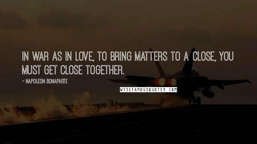 Napoleon Bonaparte quotes: In war as in love, to bring matters to a close, you must get close together.