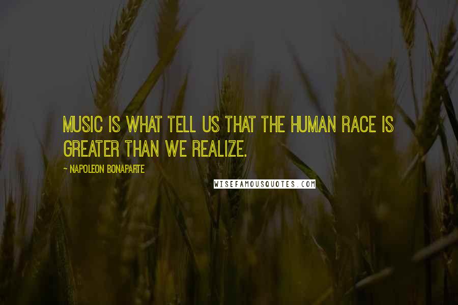 Napoleon Bonaparte quotes: Music is what tell us that the human race is greater than we realize.