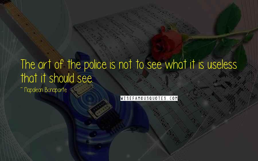 Napoleon Bonaparte quotes: The art of the police is not to see what it is useless that it should see.