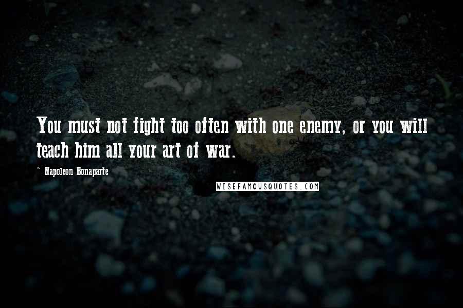 Napoleon Bonaparte quotes: You must not fight too often with one enemy, or you will teach him all your art of war.