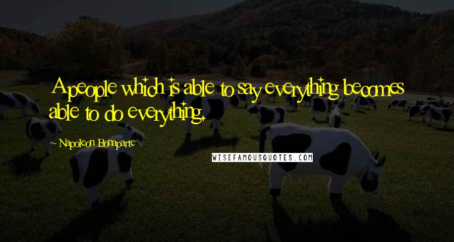 Napoleon Bonaparte quotes: A people which is able to say everything becomes able to do everything.