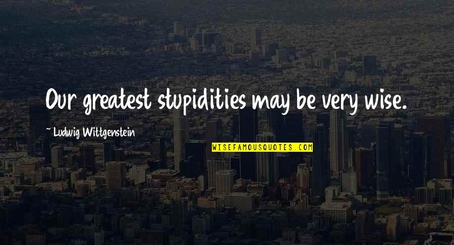 Napoleon Complex Quotes By Ludwig Wittgenstein: Our greatest stupidities may be very wise.