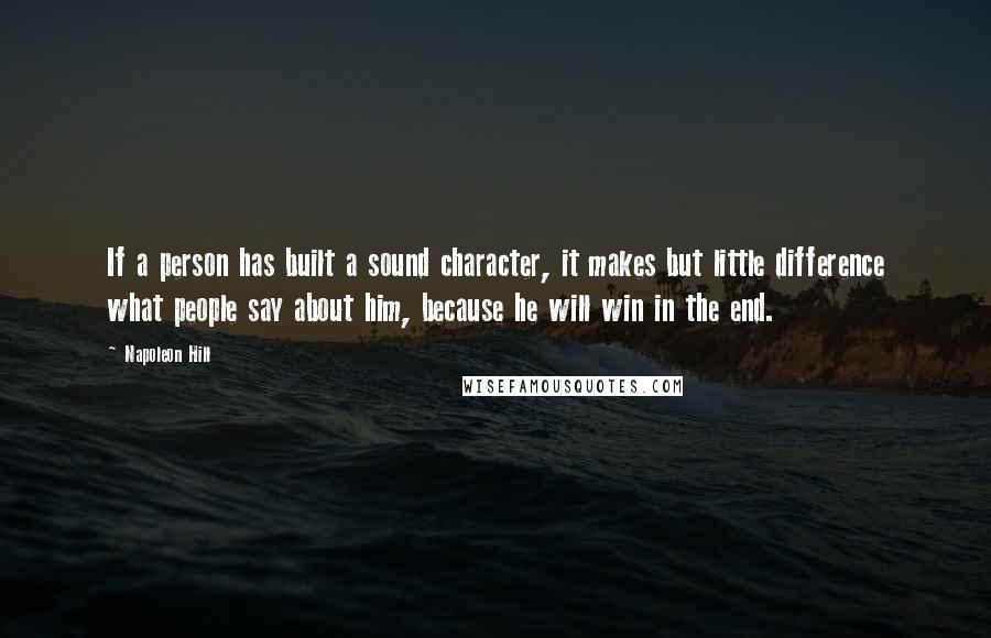 Napoleon Hill quotes: If a person has built a sound character, it makes but little difference what people say about him, because he will win in the end.