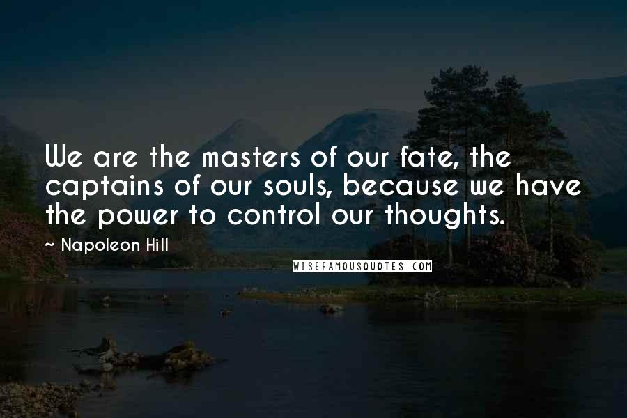 Napoleon Hill quotes: We are the masters of our fate, the captains of our souls, because we have the power to control our thoughts.