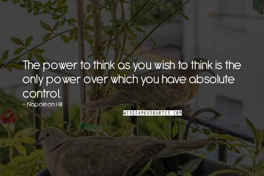 Napoleon Hill quotes: The power to think as you wish to think is the only power over which you have absolute control.
