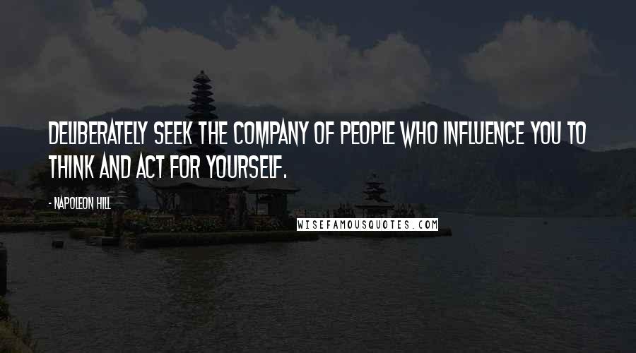 Napoleon Hill quotes: Deliberately seek the company of people who influence you to think and act for yourself.