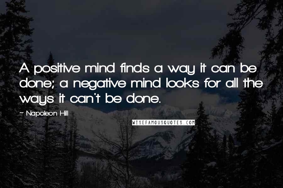 Napoleon Hill quotes: A positive mind finds a way it can be done; a negative mind looks for all the ways it can't be done.